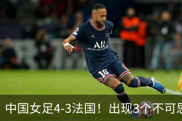 中国女足4-3法国！出现3个不可思议，爆冷巴西有戏，1/4决赛定档