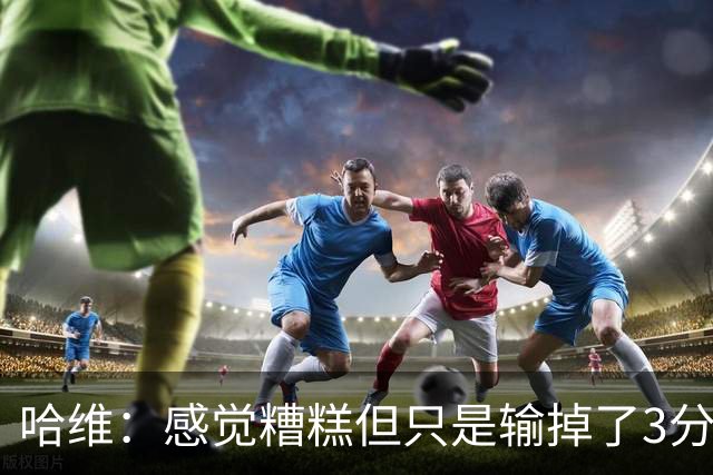 哈维：感觉糟糕但只是输掉了3分 欧冠的情况更不幸