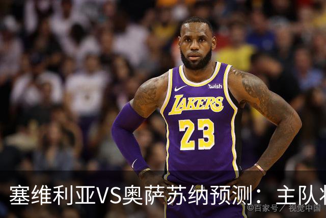 塞维利亚VS奥萨苏纳预测：主队状态低迷，客队士气正盛