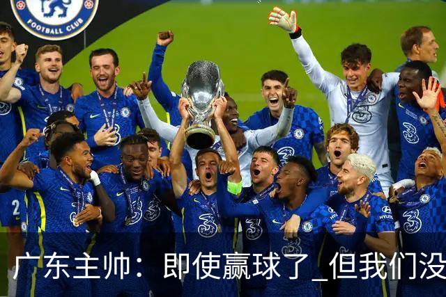 广东主帅：即使赢球了 但我们没有发挥出全部实力 会继续去调整