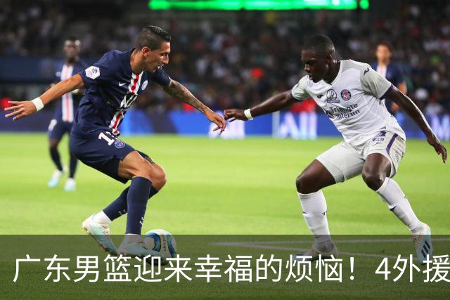 广东男篮迎来幸福的烦恼！4外援挤3名额，到底裁掉谁引发球迷的广泛关注与激烈讨论