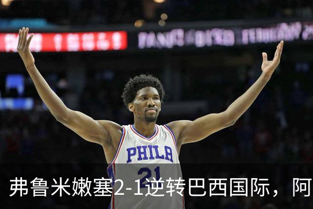 弗鲁米嫩塞2-1逆转巴西国际，阿科斯塔补时绝杀、埃尔库莱斯破门