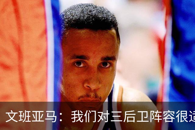 文班亚马：我们对三后卫阵容很适应 这对球队来说不是问题