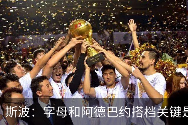 斯波：字母和阿德巴约搭档关键是进攻空间 他们的对抗&力量是优势