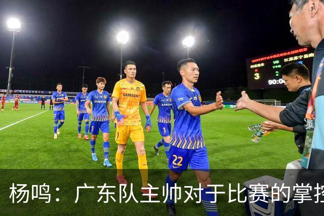 杨鸣：广东队主帅对于比赛的掌控和熟悉程度都很难让人理解
