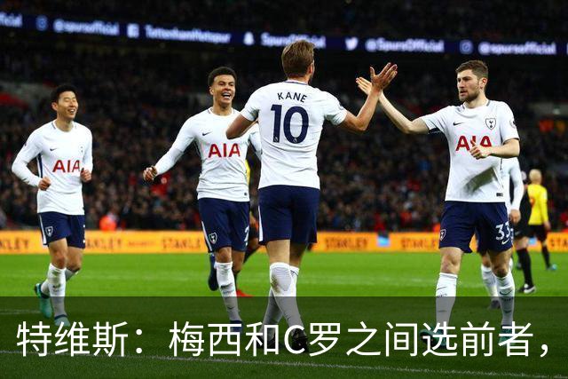 特维斯：梅西和C罗之间选前者，但两人互相竞争推动了彼此的伟大