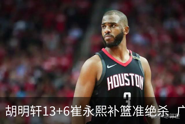 胡明轩13+6崔永熙补篮准绝杀 广东主场险胜江苏