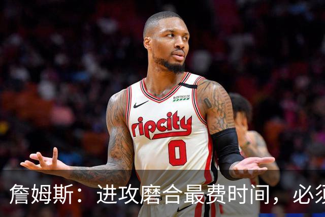 詹姆斯：进攻磨合最费时间，必须大量演练才能形成默契