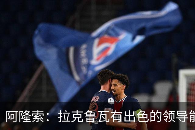 阿隆索：拉克鲁瓦有出色的领导能力，他的表现越来越好