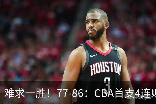 难求一胜！77-86：CBA首支4连败队出炉，真是无奈，11冠王2连胜！