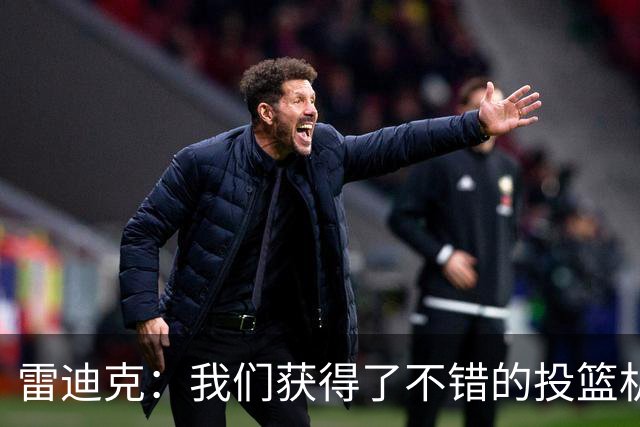 雷迪克：我们获得了不错的投篮机会 但我们每晚必须都能依靠防守