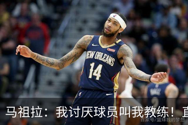 马祖拉：我讨厌球员叫我教练！直接叫乔就行 大家应该平等合作