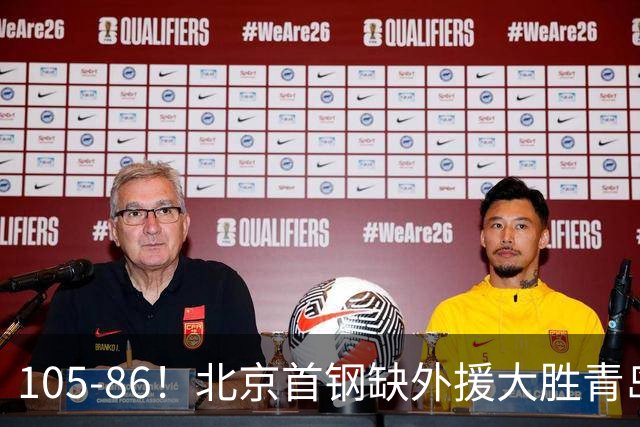 105-86！北京首钢缺外援大胜青岛刘维伟赛后直言：7个国手怎么打