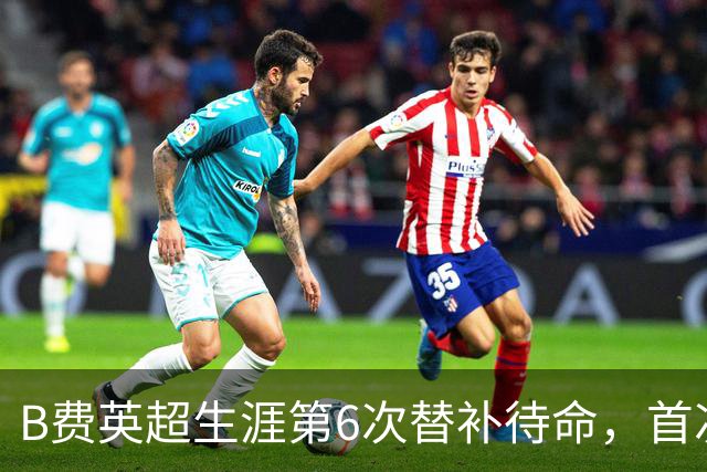 B费英超生涯第6次替补待命，首次在卡里克手下未首发