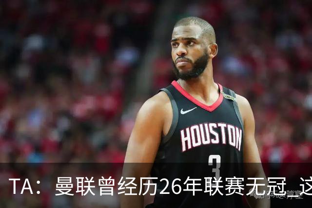 TA：曼联曾经历26年联赛无冠 这次会等多久？难以看出乐观的理由