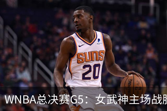 WNBA总决赛G5：女武神主场战胜梦想 距离冠军仅一步之遥